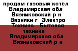 продам газовый котёл - Владимирская обл., Вязниковский р-н, Вязники г. Электро-Техника » Бытовая техника   . Владимирская обл.,Вязниковский р-н